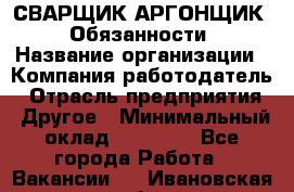 СВАРЩИК-АРГОНЩИК.  Обязанности › Название организации ­ Компания-работодатель › Отрасль предприятия ­ Другое › Минимальный оклад ­ 25 000 - Все города Работа » Вакансии   . Ивановская обл.